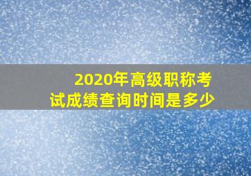 2020年高级职称考试成绩查询时间是多少