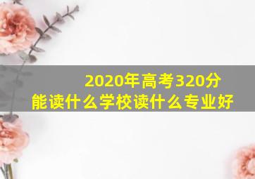 2020年高考320分能读什么学校读什么专业好