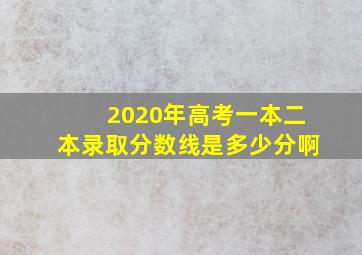 2020年高考一本二本录取分数线是多少分啊