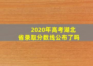 2020年高考湖北省录取分数线公布了吗