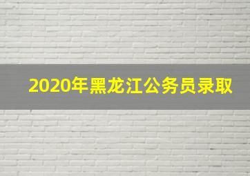 2020年黑龙江公务员录取