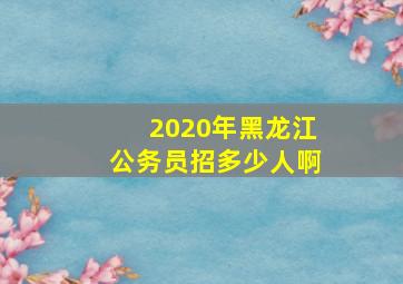 2020年黑龙江公务员招多少人啊