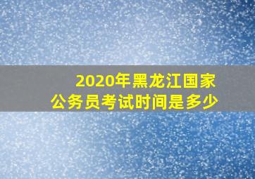 2020年黑龙江国家公务员考试时间是多少