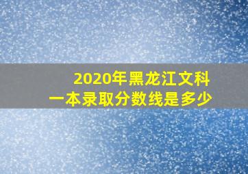 2020年黑龙江文科一本录取分数线是多少