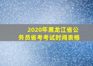 2020年黑龙江省公务员省考考试时间表格