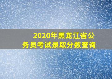 2020年黑龙江省公务员考试录取分数查询