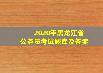 2020年黑龙江省公务员考试题库及答案