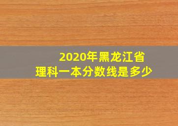 2020年黑龙江省理科一本分数线是多少