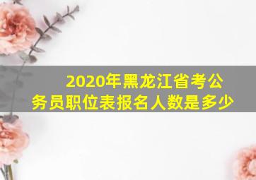 2020年黑龙江省考公务员职位表报名人数是多少