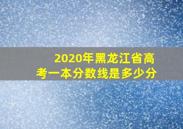 2020年黑龙江省高考一本分数线是多少分