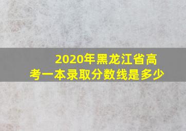 2020年黑龙江省高考一本录取分数线是多少