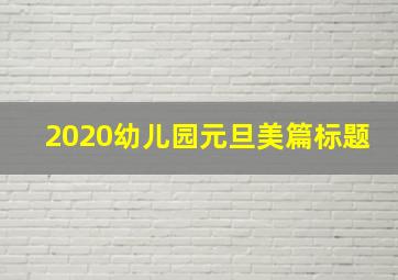 2020幼儿园元旦美篇标题