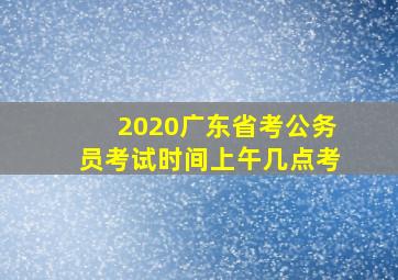 2020广东省考公务员考试时间上午几点考