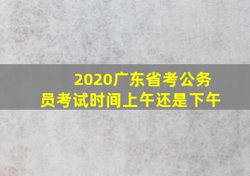 2020广东省考公务员考试时间上午还是下午