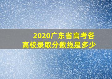 2020广东省高考各高校录取分数线是多少