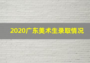 2020广东美术生录取情况