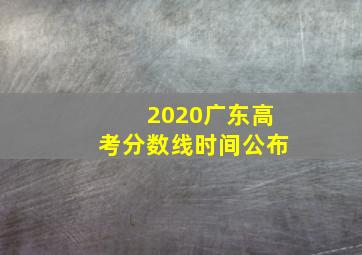 2020广东高考分数线时间公布