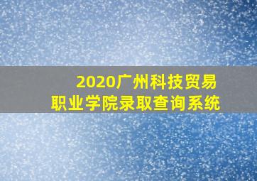 2020广州科技贸易职业学院录取查询系统