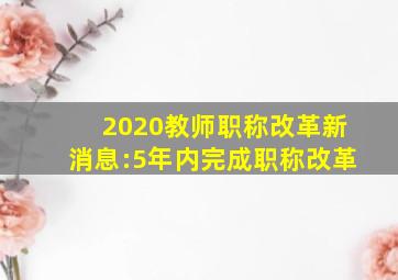 2020教师职称改革新消息:5年内完成职称改革