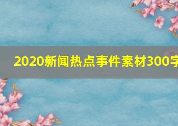 2020新闻热点事件素材300字