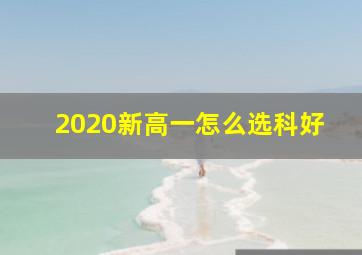 2020新高一怎么选科好