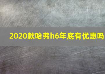 2020款哈弗h6年底有优惠吗