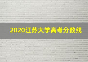 2020江苏大学高考分数线