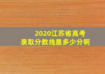 2020江苏省高考录取分数线是多少分啊