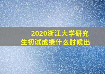 2020浙江大学研究生初试成绩什么时候出