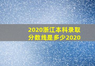 2020浙江本科录取分数线是多少2020