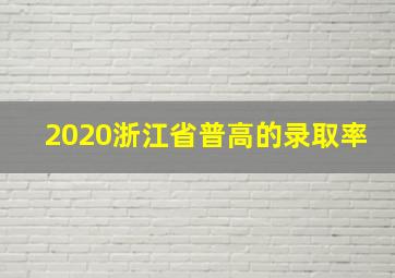 2020浙江省普高的录取率