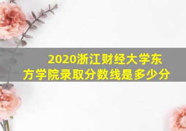 2020浙江财经大学东方学院录取分数线是多少分