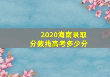 2020海南录取分数线高考多少分