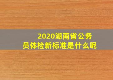 2020湖南省公务员体检新标准是什么呢