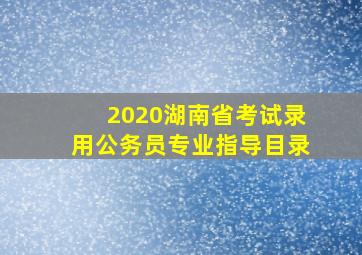 2020湖南省考试录用公务员专业指导目录