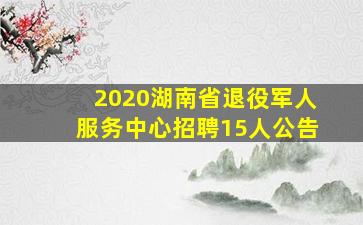 2020湖南省退役军人服务中心招聘15人公告