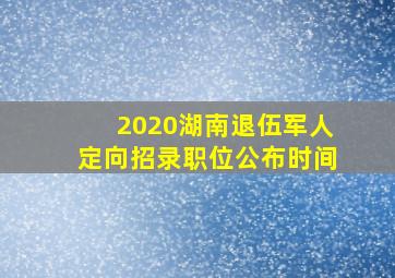 2020湖南退伍军人定向招录职位公布时间