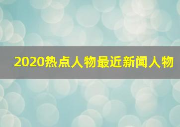 2020热点人物最近新闻人物