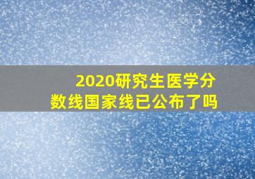 2020研究生医学分数线国家线已公布了吗