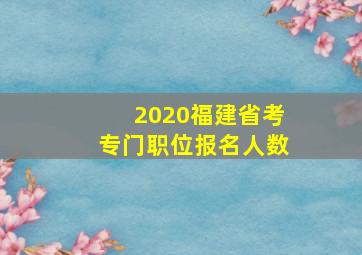 2020福建省考专门职位报名人数