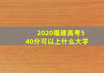 2020福建高考540分可以上什么大学