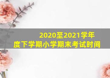 2020至2021学年度下学期小学期末考试时间