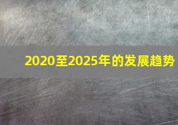 2020至2025年的发展趋势