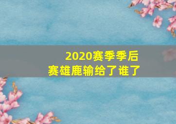 2020赛季季后赛雄鹿输给了谁了