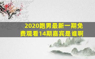 2020跑男最新一期免费观看14期嘉宾是谁啊