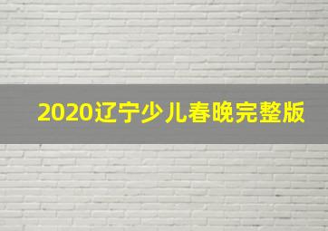 2020辽宁少儿春晚完整版