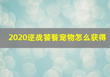 2020逆战饕餮宠物怎么获得