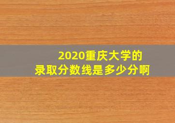 2020重庆大学的录取分数线是多少分啊