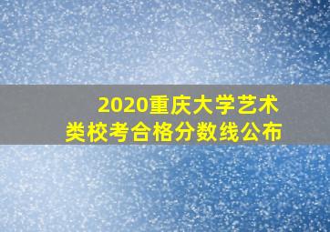 2020重庆大学艺术类校考合格分数线公布