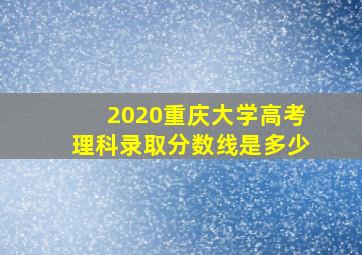 2020重庆大学高考理科录取分数线是多少